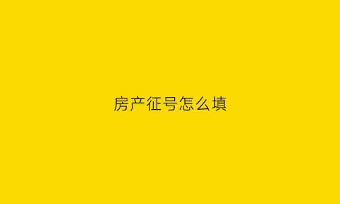 房产征号怎么填(房地产征名)
