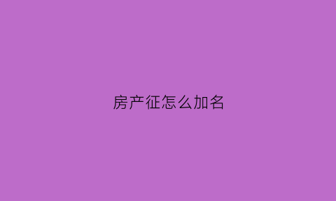 房产征怎么加名(如何房产加名字)