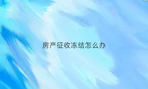 房产征收冻结怎么办(房产征收冻结怎么办手续)