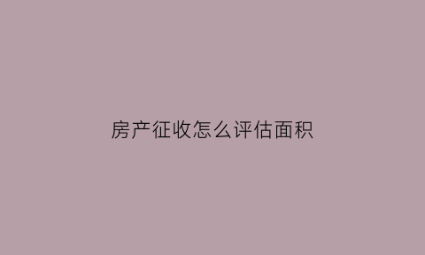 房产征收怎么评估面积(房屋征收评估收费标准)