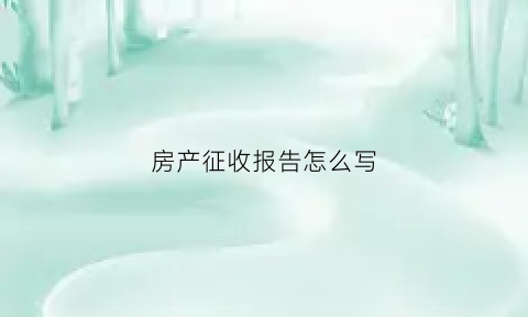 房产征收报告怎么写(房产征收报告怎么写模板)