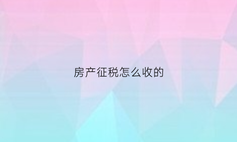房产征税怎么收的(房产征税费是什么意思)
