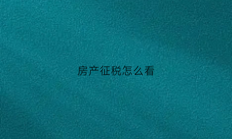 房产征税怎么看(如何查询房产税缴纳)