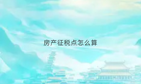 房产征税点怎么算(房产税征收税率)