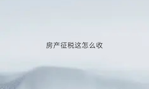 房产征税这怎么收(房产税的征收条件是什么)