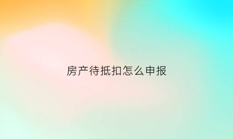 房产待抵扣怎么申报(待抵扣税金怎么算)