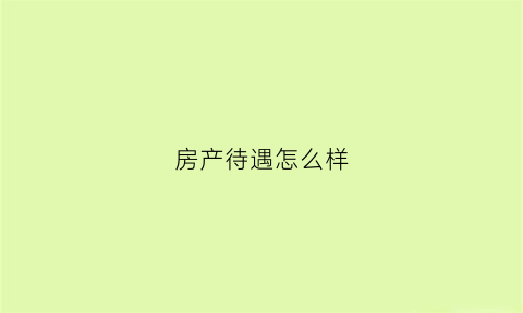 房产待遇怎么样(房产工资多少钱一个月)
