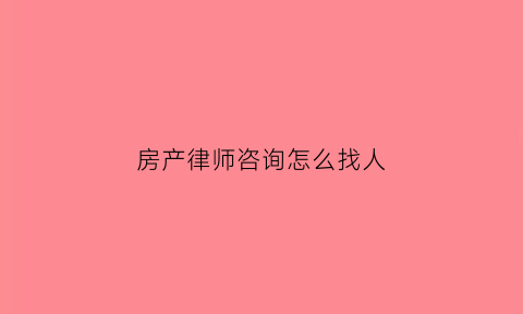 房产律师咨询怎么找人(找房产纠纷专业律师)