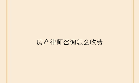 房产律师咨询怎么收费(房产律师咨询点这里我们很高效)