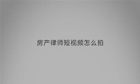 房产律师短视频怎么拍(房产律师微信)
