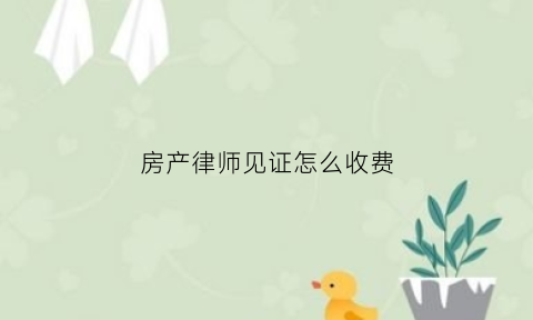 房产律师见证怎么收费(房产交易律师见证)