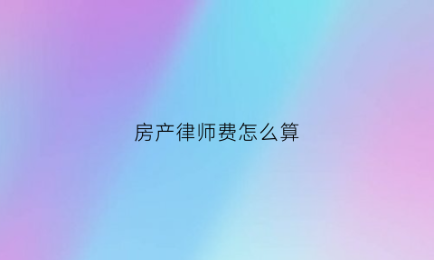 房产律师费怎么算(房产律师费用收取标准答案)