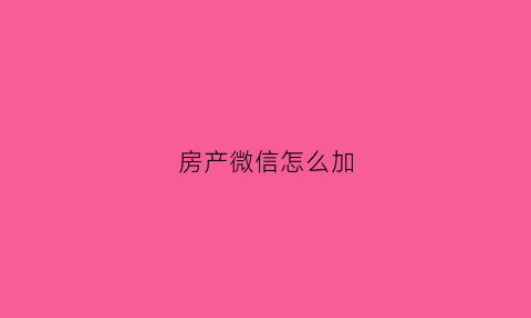 房产微信怎么加(微信怎么加买房的人)