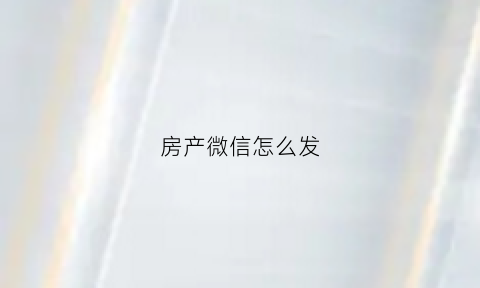 房产微信怎么发(房产火爆的微信软文)