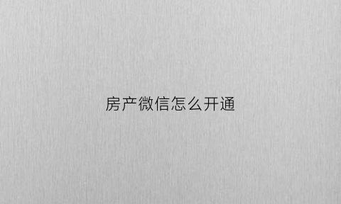 房产微信怎么开通(房产微信怎么开通权限)