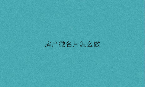 房产微名片怎么做(做房产微信名字应该叫什么)