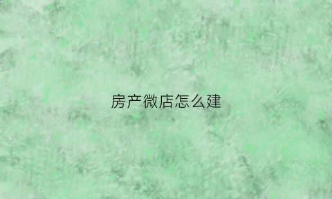 房产微店怎么建(能在微店发布房源信息吗)