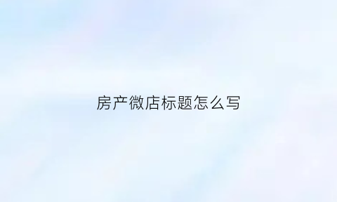 房产微店标题怎么写(房产微商)