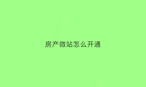 房产微站怎么开通(房源微站在手机里怎么弄)