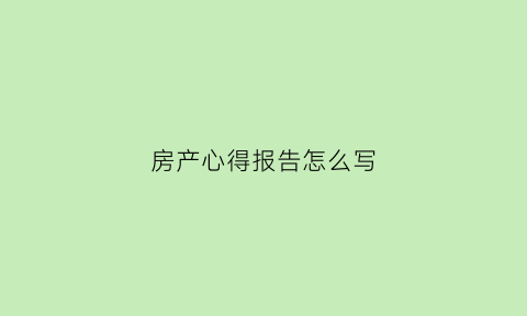 房产心得报告怎么写(房产心得短句)