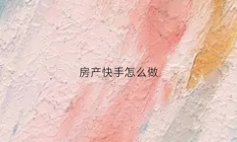房产快手怎么做(快手发房源怎么发标题能热门)