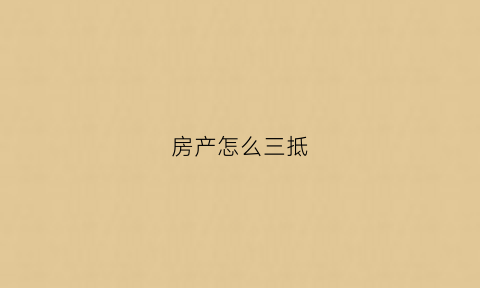 房产怎么三抵(房产三抵怎么办理)