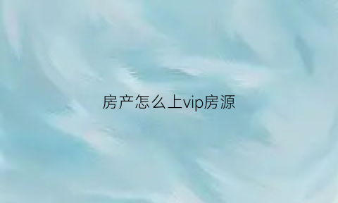 房产怎么上vip房源(vip房源是什么意思)