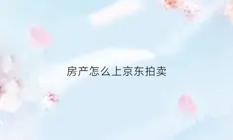 房产怎么上京东拍卖(房产怎么上京东拍卖平台)