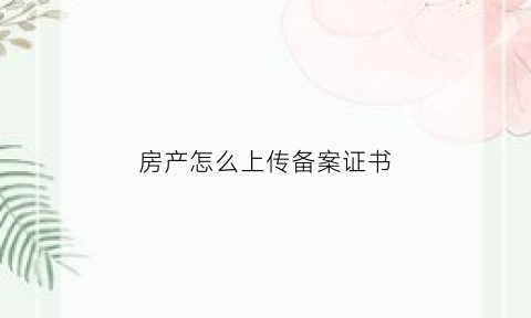 房产怎么上传备案证书