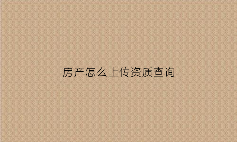 房产怎么上传资质查询(买房资质查询)