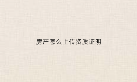 房产怎么上传资质证明(购房资质证明)