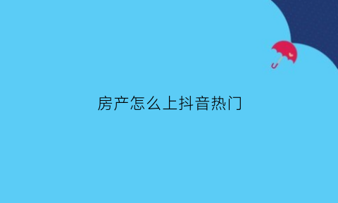 房产怎么上抖音热门(如何拍房产抖音如何吸粉)