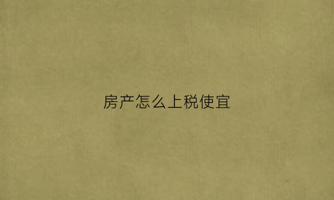 房产怎么上税使宜(房产税如何上)