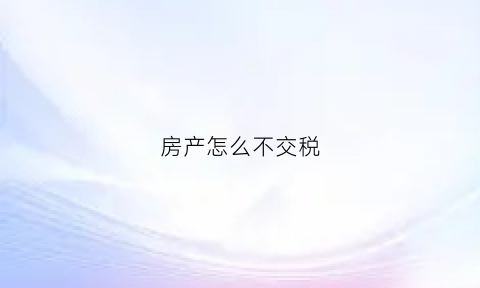 房产怎么不交税(房产怎么不交税了)