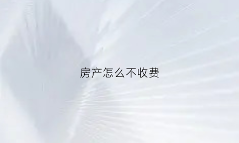房产怎么不收费(如何不交房产税)
