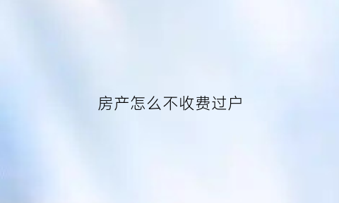 房产怎么不收费过户