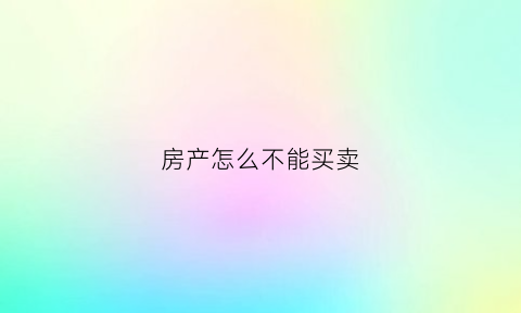 房产怎么不能买卖(房产不能买卖的原因)