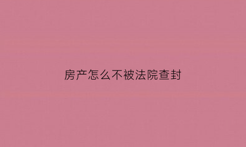 房产怎么不被法院查封(如何让房子无法被法院执行)