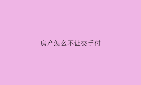 房产怎么不让交手付