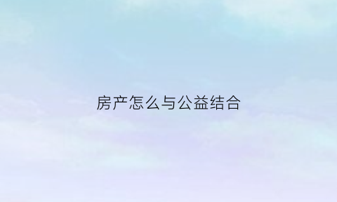 房产怎么与公益结合(房产怎么与公益结合的)