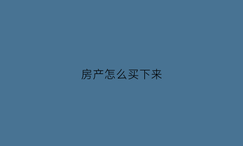 房产怎么买下来(怎么购买房产)