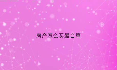 房产怎么买最合算(房子怎么买最便宜)