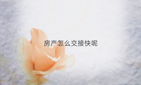 房产怎么交接快呢(房产交接的手续)