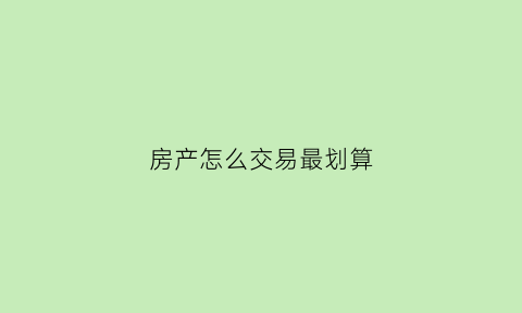 房产怎么交易最划算(房屋怎么交易最合算)