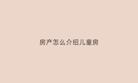 房产怎么介绍儿童房(儿童房介绍话术)