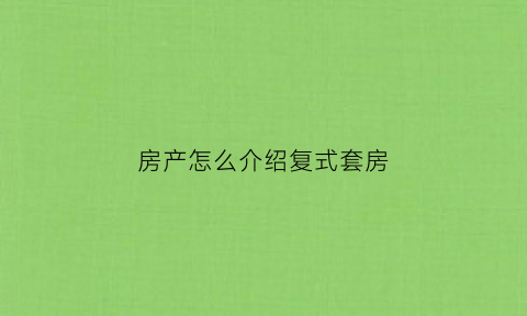 房产怎么介绍复式套房(复式楼介绍语)