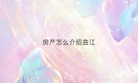 房产怎么介绍曲江(怎么介绍房子的优势)