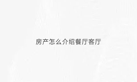 房产怎么介绍餐厅客厅(介绍客厅的文案)