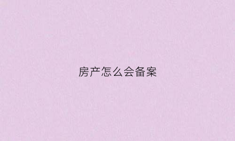 房产怎么会备案(房子备案了属于我的吗)