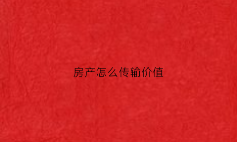 房产怎么传输价值(房产怎么传输价值证明)